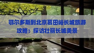 鄂尔多斯到北京慕田峪长城大型旅游团