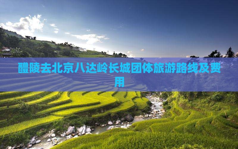 醴陵去北京八达岭长城团体旅游