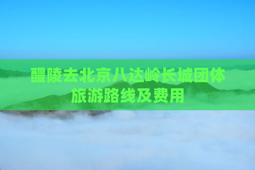 醴陵去北京八达岭长城团体旅游