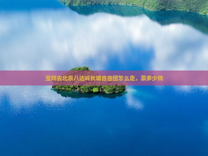 宝鸡去北京八达岭长城自由团