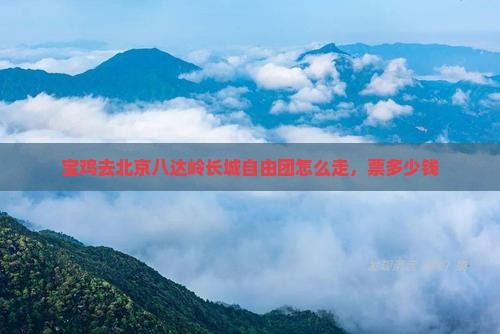 宝鸡去北京八达岭长城自由团