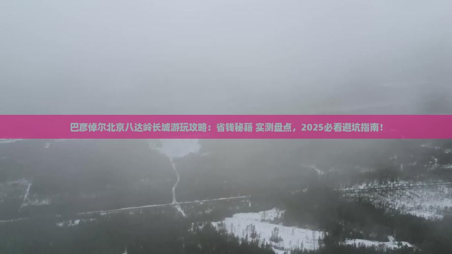 巴彦倬尔去北京八达岭长城哪里玩 巴彦倬尔去北京八达岭长城哪里玩