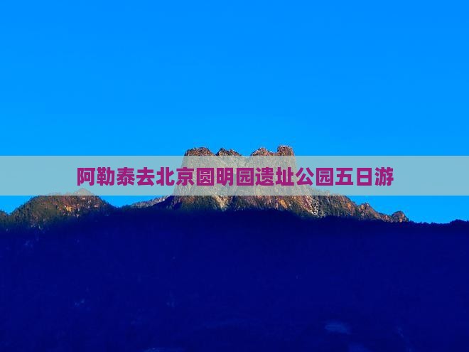 阿勒泰去北京圆明园遗址公园五日游