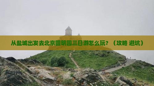 盐城到北京圆明园遗址公园三日游