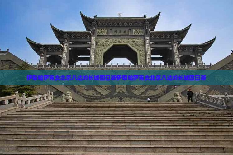 伊犁哈萨克去北京八达岭长城四日游