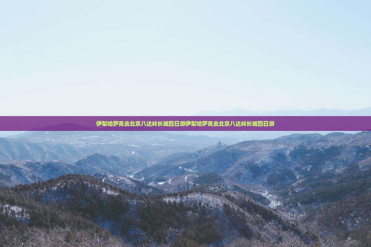 伊犁哈萨克去北京八达岭长城四日游
