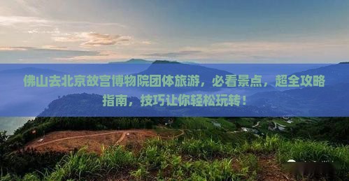 佛山去北京故宫博物院团体旅游