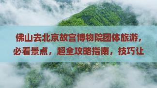 佛山去北京故宫博物院团体旅游