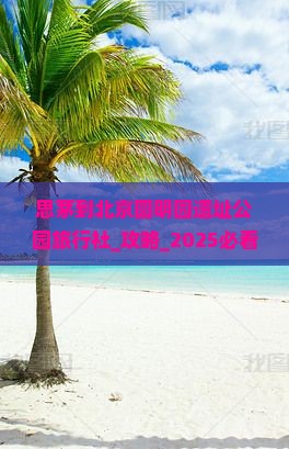 思茅到北京圆明园遗址公园旅行社