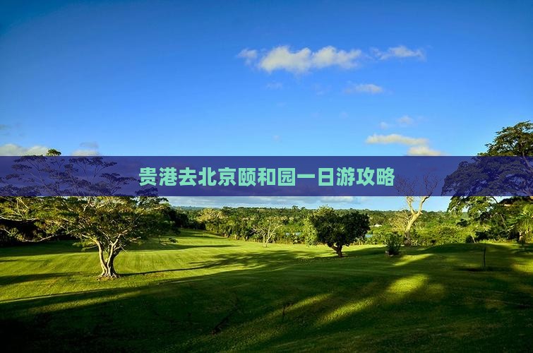 贵港去北京颐和园一日游 贵港去北京颐和园一日游