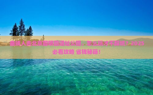 曲靖去北京圆明园遗址公园旅行社