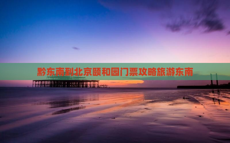 黔东南到北京颐和园门票
