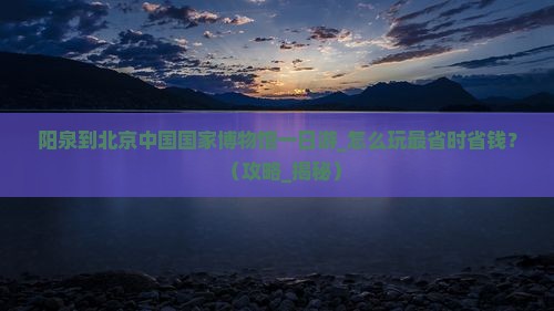 阳泉到北京中国国家博物馆一日游