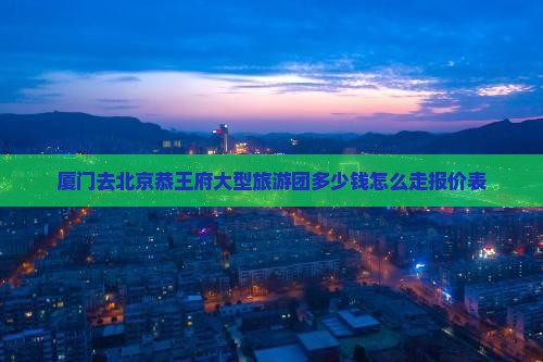 厦门去北京恭王府大型旅游团