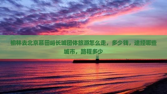 榆林去北京慕田峪长城团体旅游