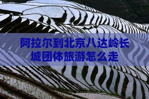 阿拉尔到北京八达岭长城团体旅游