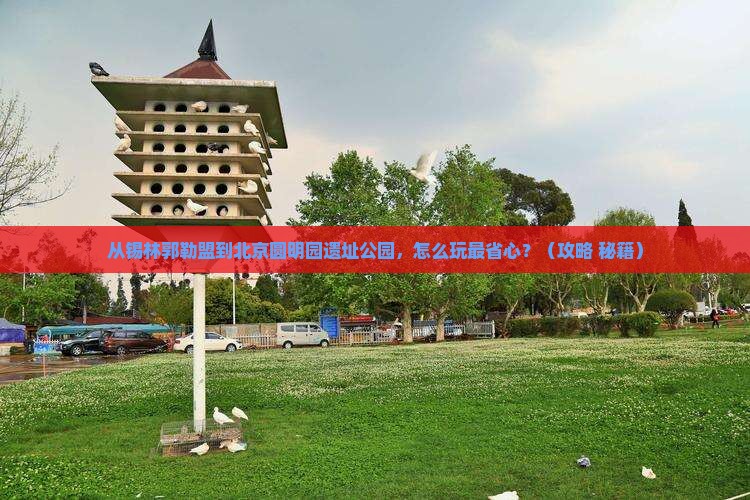 锡林郭勒盟到北京圆明园遗址公园哪里玩