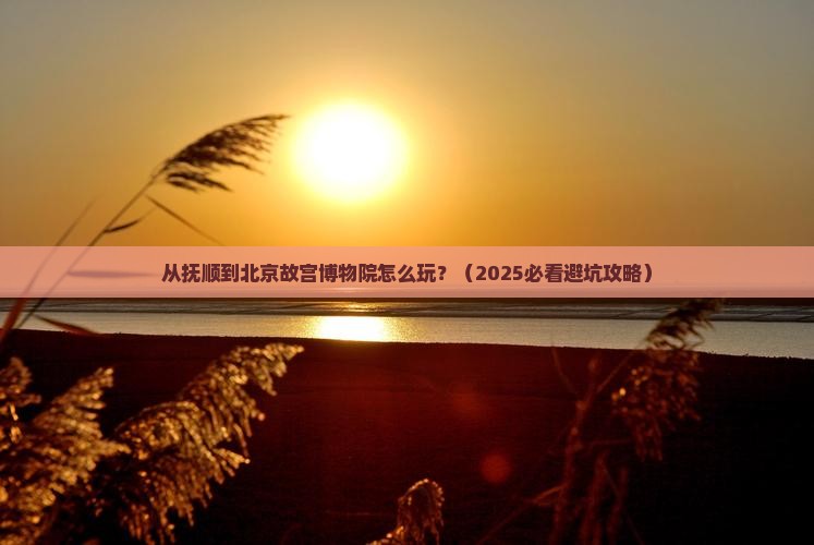 抚顺到北京故宫博物院哪里玩