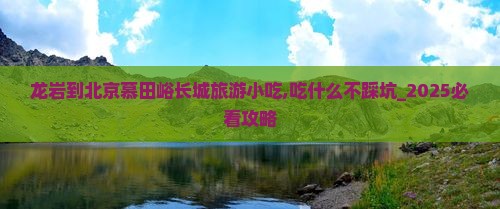 龙岩到北京慕田峪长城旅游小吃