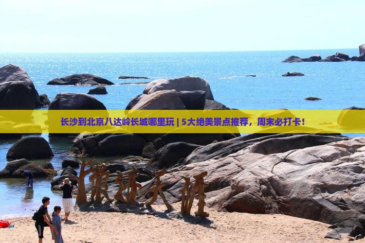 长沙到北京八达岭长城哪里玩