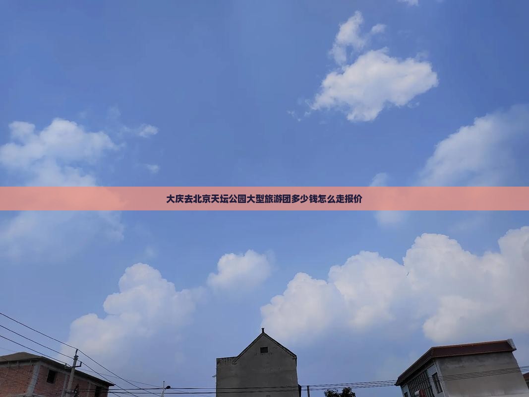 大庆去北京天坛公园大型旅游团