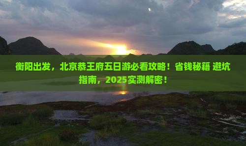 衡阳去北京恭王府五日游