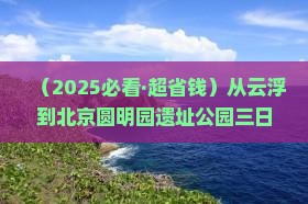 云浮去北京圆明园遗址公园三日游