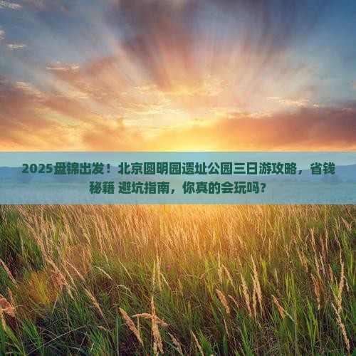 盘锦去北京圆明园遗址公园三日游