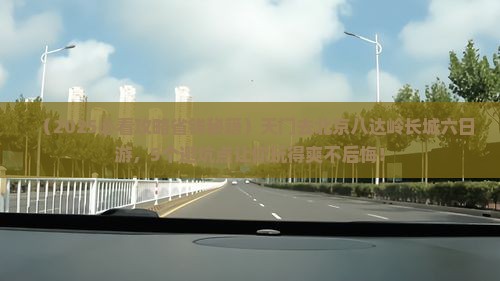 天门去北京八达岭长城六日游