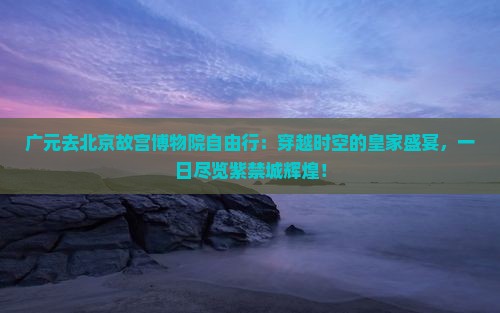 广元去北京故宫博物院自由行