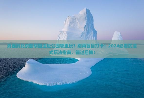 湘西到北京圆明园遗址公园哪里玩
