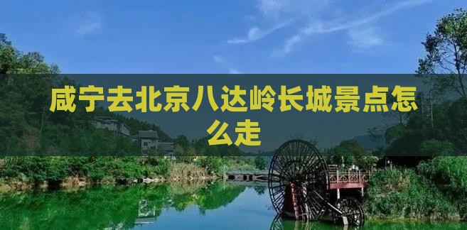 咸宁去北京八达岭长城景点