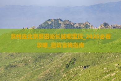 滨州去北京慕田峪长城哪里玩