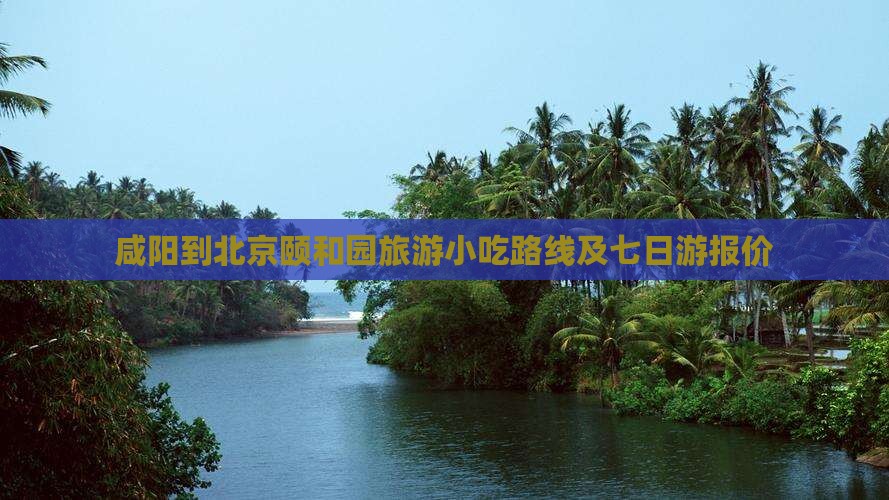 咸阳到北京颐和园旅游小吃 咸阳到北京颐和园旅游小吃