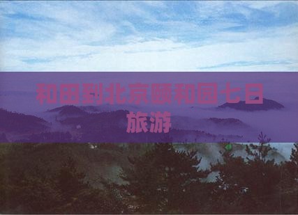 和田到北京颐和园七日游