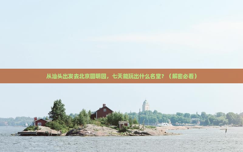 汕头到北京圆明园遗址公园七日游