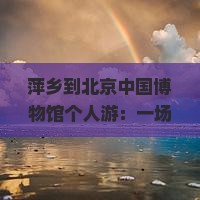 萍乡到北京中国国家博物馆个人游