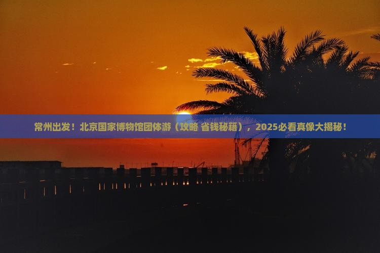 常州去北京中国国家博物馆团体旅游
