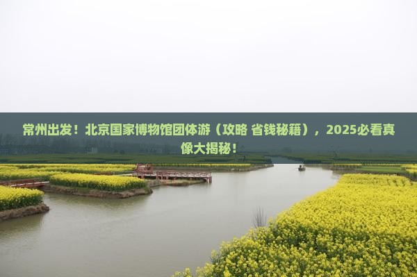 常州去北京中国国家博物馆团体旅游
