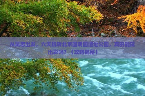 吴忠到北京圆明园遗址公园六日游