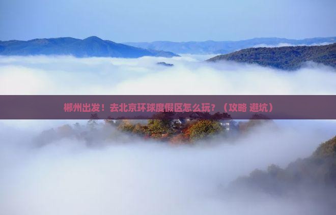 郴州去北京环球度假区景点 郴州去北京环球度假区景点