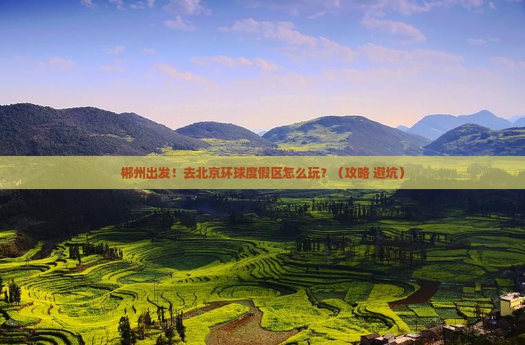 郴州去北京环球度假区景点 郴州去北京环球度假区景点