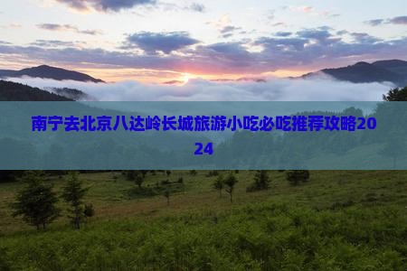 南宁去北京八达岭长城旅游小吃