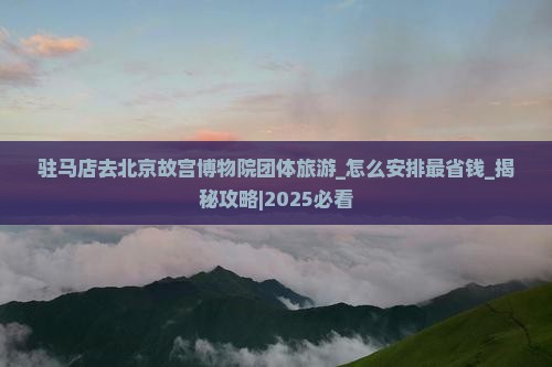 驻马店去北京故宫博物院团体旅游