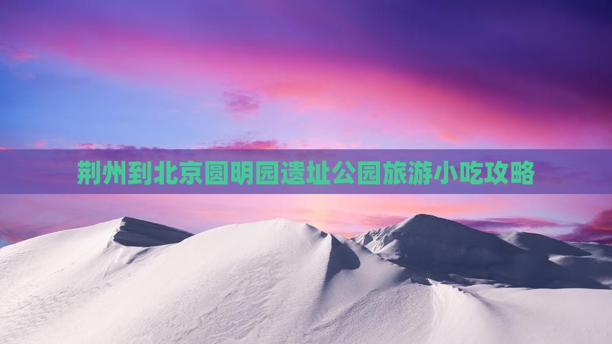 荆州到北京圆明园遗址公园旅游小吃