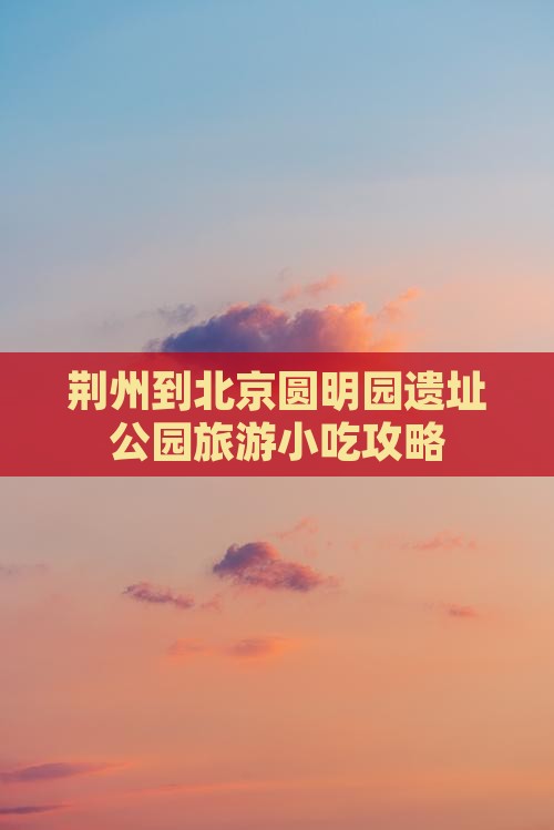 荆州到北京圆明园遗址公园旅游小吃