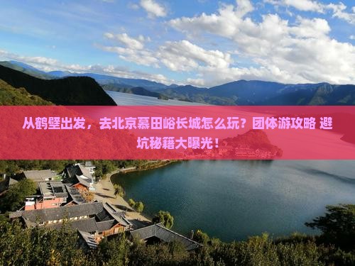 鹤壁到北京慕田峪长城团体旅游 鹤壁到北京慕田峪长城团体旅游