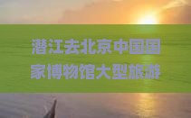 潜江去北京中国国家博物馆大型旅游团