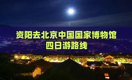 资阳去北京中国国家博物馆四日游