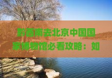 黔西南去北京中国国家博物馆攻略